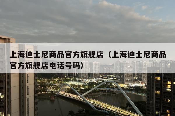 上海迪士尼商品官方旗舰店（上海迪士尼商品官方旗舰店电话号码）