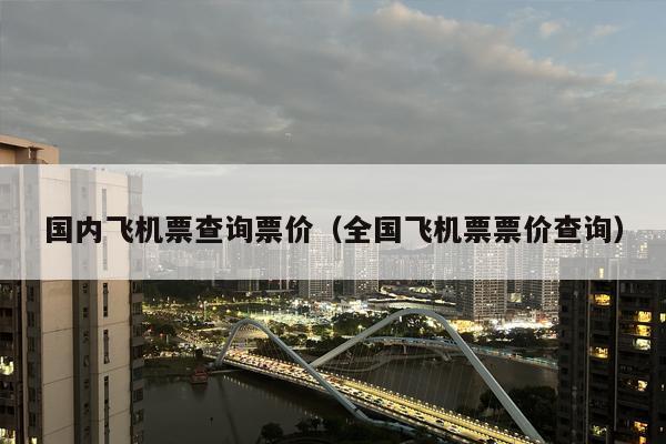 国内飞机票查询票价（全国飞机票票价查询）