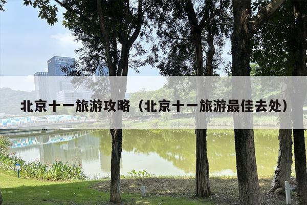 北京十一旅游攻略（北京十一旅游最佳去处）