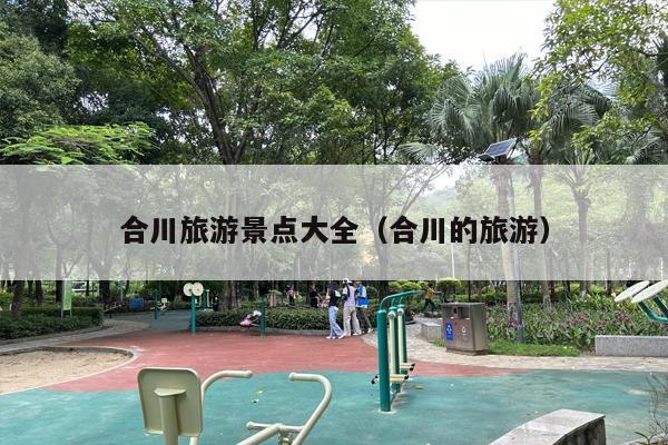 合川旅游景点大全（合川的旅游）