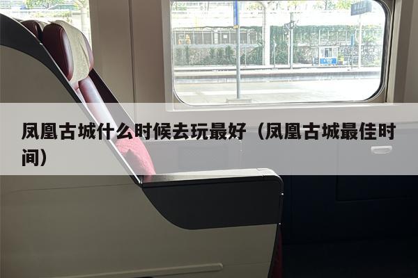 凤凰古城什么时候去玩最好（凤凰古城最佳时间）
