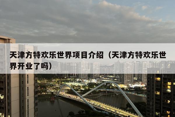 天津方特欢乐世界项目介绍（天津方特欢乐世界开业了吗）