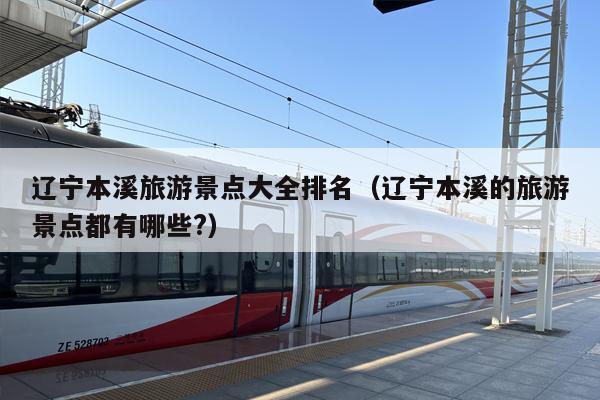 辽宁本溪旅游景点大全排名（辽宁本溪的旅游景点都有哪些?）
