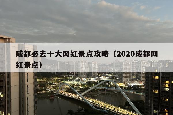 成都必去十大网红景点攻略（2020成都网红景点）