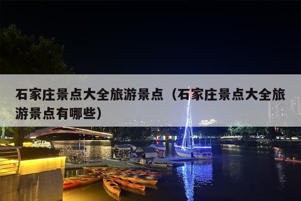石家庄景点大全旅游景点（石家庄景点大全旅游景点有哪些）