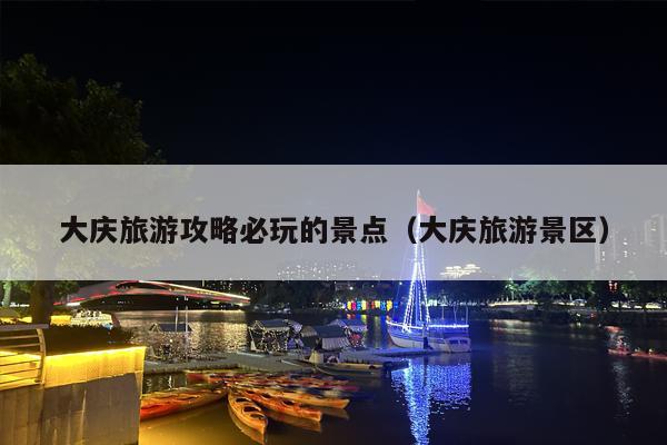 大庆旅游攻略必玩的景点（大庆旅游景区）