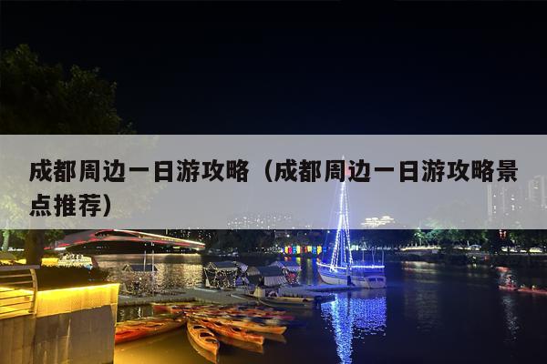 成都周边一日游攻略（成都周边一日游攻略景点推荐）