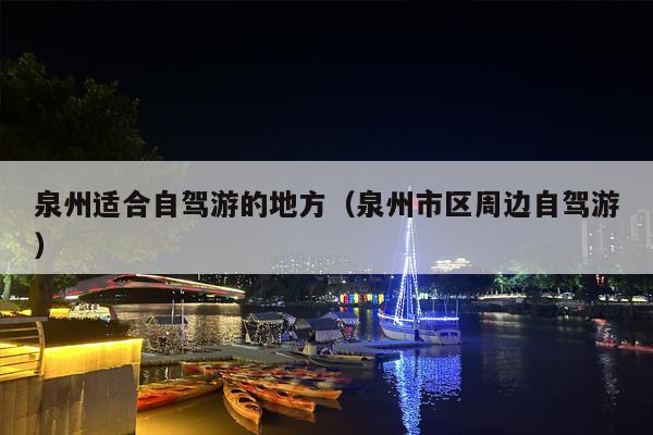 泉州适合自驾游的地方（泉州市区周边自驾游）