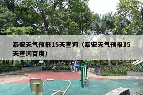 泰安天气预报15天查询（泰安天气预报15天查询百度）