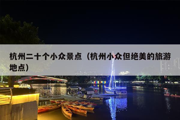 杭州二十个小众景点（杭州小众但绝美的旅游地点）