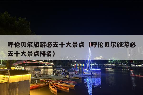 呼伦贝尔旅游必去十大景点（呼伦贝尔旅游必去十大景点排名）