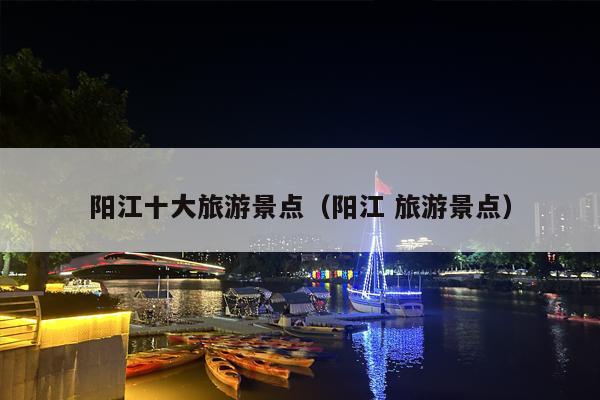 阳江十大旅游景点（阳江 旅游景点）