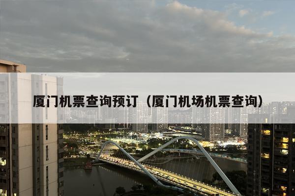 厦门机票查询预订（厦门机场机票查询）