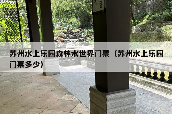 苏州水上乐园森林水世界门票（苏州水上乐园门票多少）