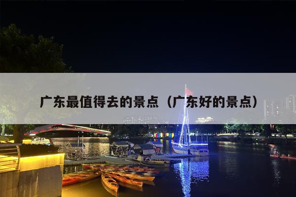 广东最值得去的景点（广东好的景点）