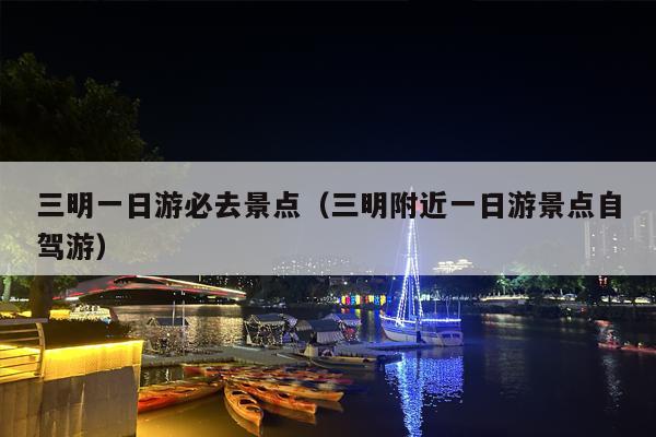 三明一日游必去景点（三明附近一日游景点自驾游）
