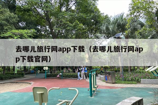 去哪儿旅行网app下载（去哪儿旅行网app下载官网）