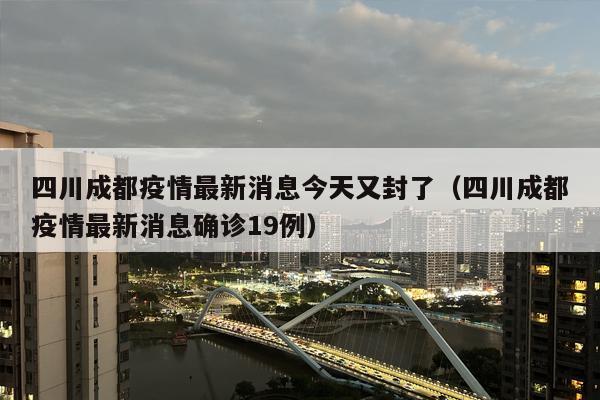 四川成都疫情最新消息今天又封了（四川成都疫情最新消息确诊19例）