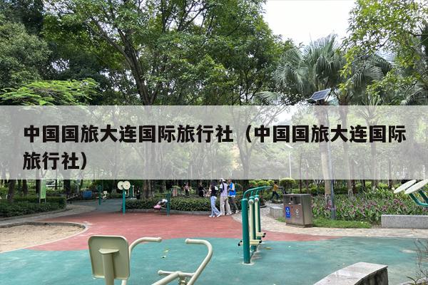 中国国旅大连国际旅行社（中国国旅大连国际旅行社）
