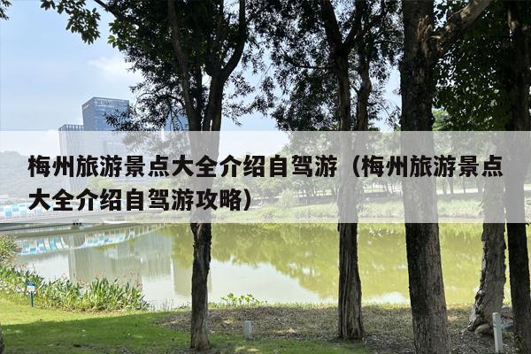 梅州旅游景点大全介绍自驾游（梅州旅游景点大全介绍自驾游攻略）