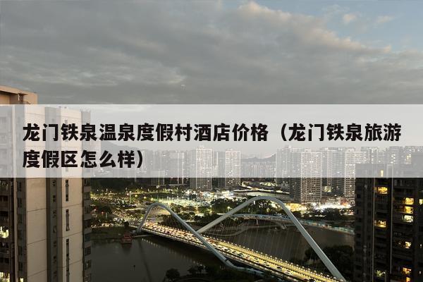 龙门铁泉温泉度假村酒店价格（龙门铁泉旅游度假区怎么样）