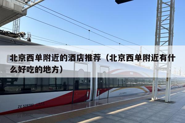 北京西单附近的酒店推荐（北京西单附近有什么好吃的地方）