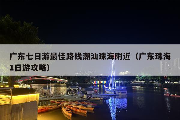 广东七日游最佳路线潮汕珠海附近（广东珠海1日游攻略）