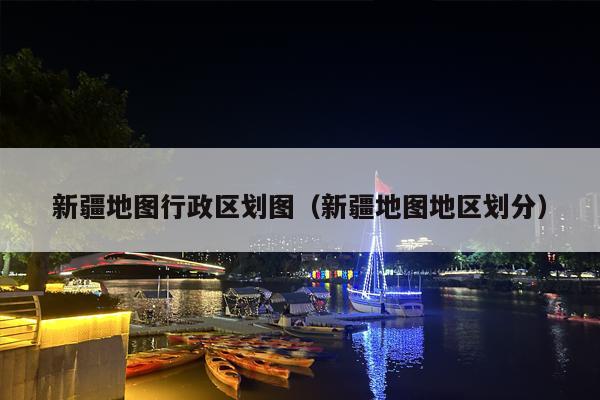 新疆地图行政区划图（新疆地图地区划分）