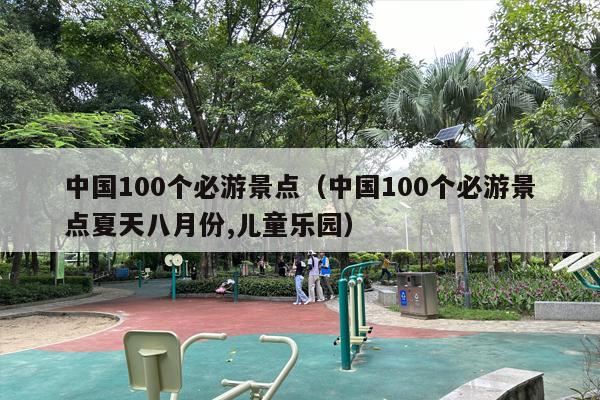 中国100个必游景点（中国100个必游景点夏天八月份,儿童乐园）