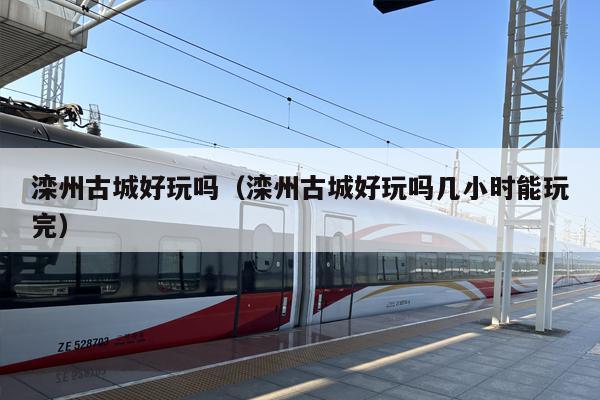 滦州古城好玩吗（滦州古城好玩吗几小时能玩完）