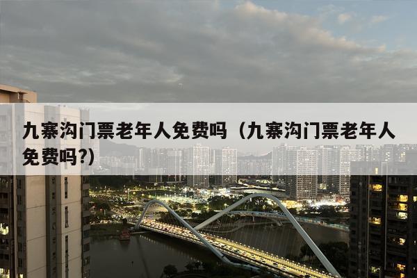 九寨沟门票老年人免费吗（九寨沟门票老年人免费吗?）