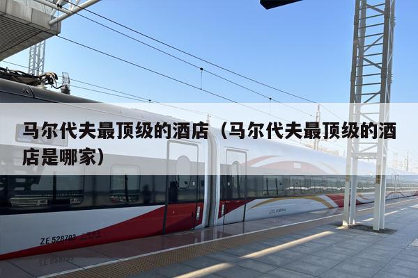 马尔代夫最顶级的酒店（马尔代夫最顶级的酒店是哪家）