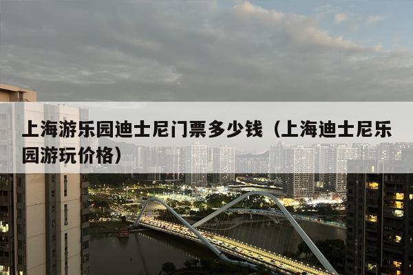 上海游乐园迪士尼门票多少钱（上海迪士尼乐园游玩价格）