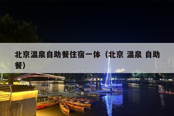 北京温泉自助餐住宿一体（北京 温泉 自助餐）
