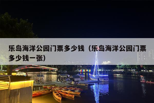 乐岛海洋公园门票多少钱（乐岛海洋公园门票多少钱一张）