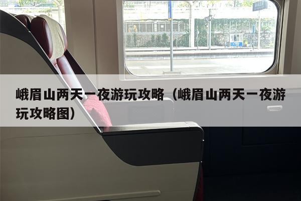 峨眉山两天一夜游玩攻略（峨眉山两天一夜游玩攻略图）