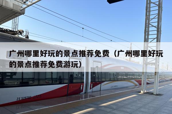 广州哪里好玩的景点推荐免费（广州哪里好玩的景点推荐免费游玩）