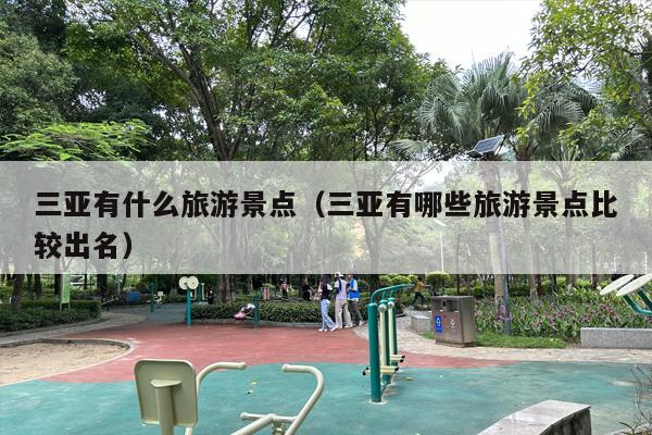 三亚有什么旅游景点（三亚有哪些旅游景点比较出名）