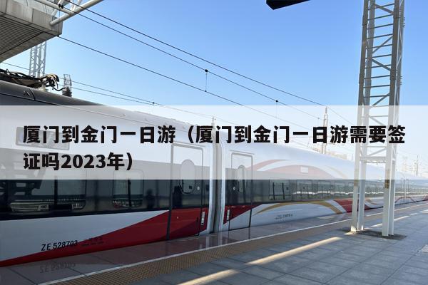 厦门到金门一日游（厦门到金门一日游需要签证吗2023年）