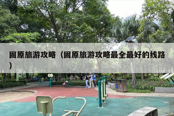 固原旅游攻略（固原旅游攻略最全最好的线路）