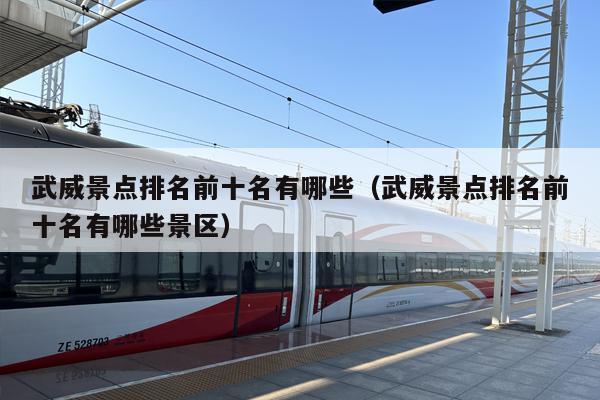 武威景点排名前十名有哪些（武威景点排名前十名有哪些景区）