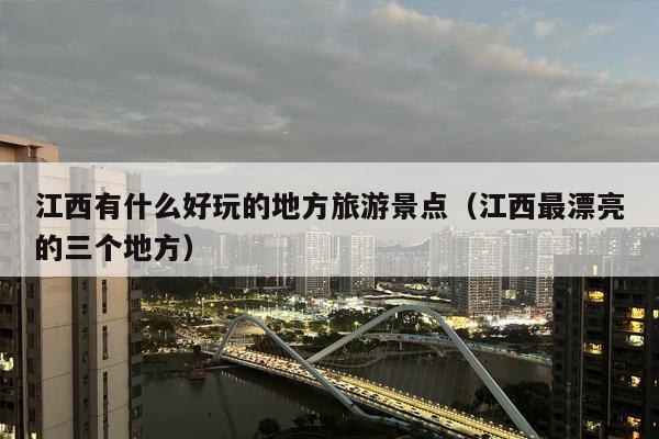 江西有什么好玩的地方旅游景点（江西最漂亮的三个地方）