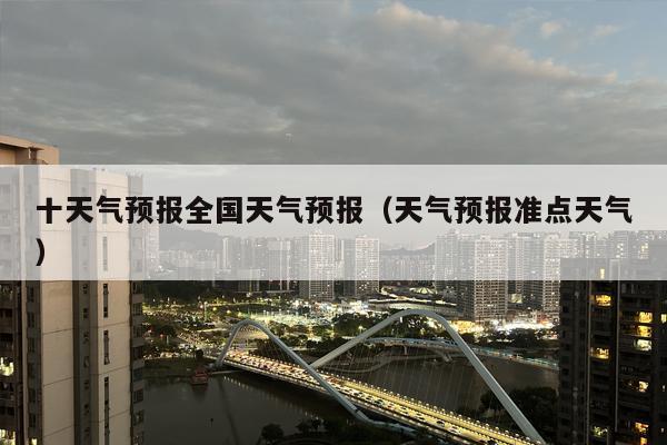 十天气预报全国天气预报（天气预报准点天气）