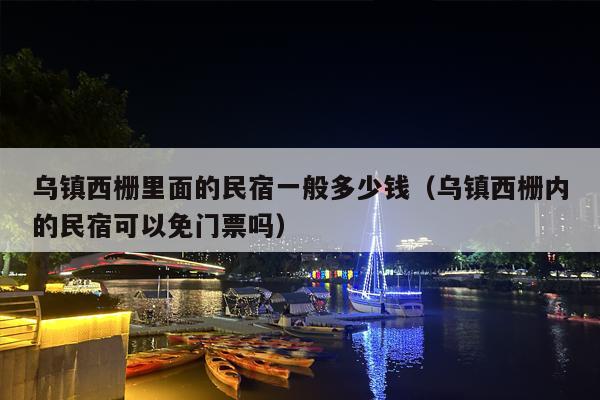 乌镇西栅里面的民宿一般多少钱（乌镇西栅内的民宿可以免门票吗）