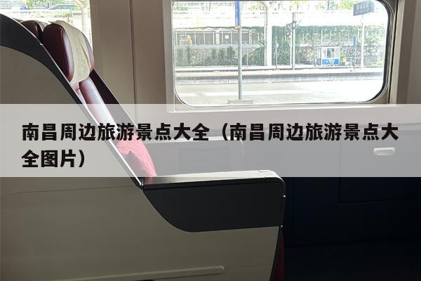 南昌周边旅游景点大全（南昌周边旅游景点大全图片）