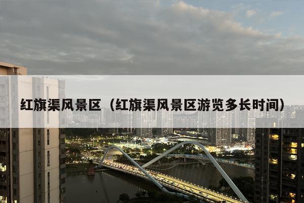 红旗渠风景区（红旗渠风景区游览多长时间）