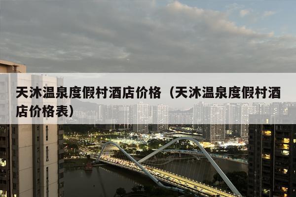 天沐温泉度假村酒店价格（天沐温泉度假村酒店价格表）