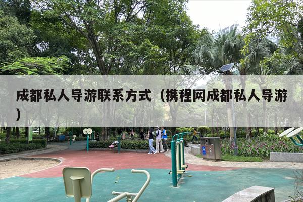 成都私人导游联系方式（携程网成都私人导游）