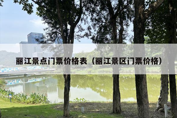 丽江景点门票价格表（丽江景区门票价格）
