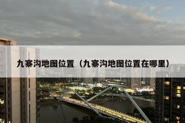 九寨沟地图位置（九寨沟地图位置在哪里）